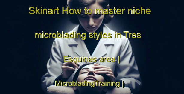 Skinart How to master niche microblading styles in Tres Esquinas area | MicrobladingTraining | MicrobladingClasses | SkinartTraining-Venezuela